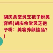 胡庆余堂灵芝孢子粉美容吗(胡庆余堂灵芝孢子粉：美容养颜佳品？)