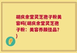 胡庆余堂灵芝孢子粉美容吗(胡庆余堂灵芝孢子粉：美容养颜佳品？)