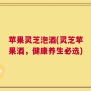 苹果灵芝泡酒(灵芝苹果酒，健康养生必选)