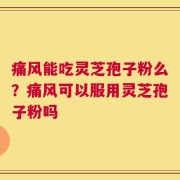 痛风能吃灵芝孢子粉么？痛风可以服用灵芝孢子粉吗