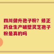 四川健升孢子粉？修正药业生产破壁灵芝孢子粉是真的吗