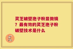 灵芝破壁孢子粉显微镜？最有效的灵芝孢子粉破壁技术是什么