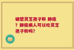 破壁灵芝孢子粉 肺癌？肺癌病人可以吃灵芝孢子粉吗？