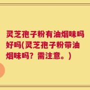 灵芝孢子粉有油烟味吗好吗(灵芝孢子粉带油烟味吗？需注意。)