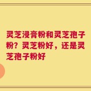 灵芝浸膏粉和灵芝孢子粉？灵芝粉好，还是灵芝孢子粉好
