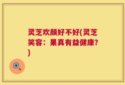 灵芝欢颜好不好(灵芝笑容：果真有益健康？)