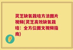 灵芝缺氧栽培方法图片视频(灵芝高效缺氧栽培：全方位图文视频指南)