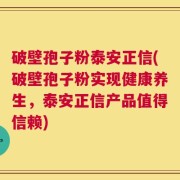 破壁孢子粉泰安正信(破壁孢子粉实现健康养生，泰安正信产品值得信赖)