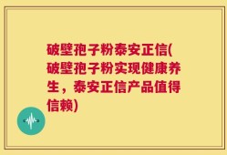 破壁孢子粉泰安正信(破壁孢子粉实现健康养生，泰安正信产品值得信赖)