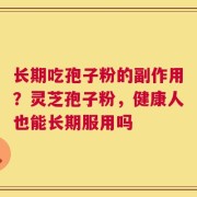 长期吃孢子粉的副作用？灵芝孢子粉，健康人也能长期服用吗