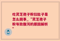 吃灵芝孢子粉拉肚子是怎么回事_“灵芝孢子粉导致腹泻的原因解析”