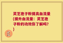灵芝孢子粉提高血流量(提升血流量：灵芝孢子粉的功效你了解吗？)