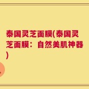 泰国灵芝面膜(泰国灵芝面膜：自然美肌神器)