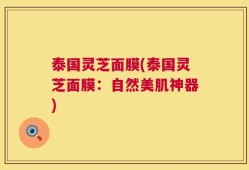 泰国灵芝面膜(泰国灵芝面膜：自然美肌神器)