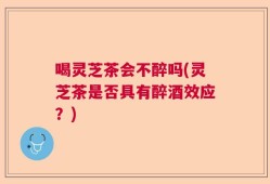 喝灵芝茶会不醉吗(灵芝茶是否具有醉酒效应？)