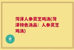 菏泽人参灵芝鸡汤(菏泽特色汤品：人参灵芝鸡汤)