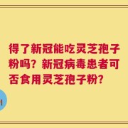 得了新冠能吃灵芝孢子粉吗？新冠病毒患者可否食用灵芝孢子粉？