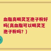 血脂高喝灵芝孢子粉好吗(高血脂可以喝灵芝孢子粉吗？)