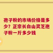 孢子粉的市场价格是多少？正宗长白山灵芝孢子粉一斤多少钱
