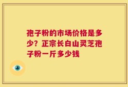 孢子粉的市场价格是多少？正宗长白山灵芝孢子粉一斤多少钱