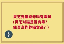灵芝养猫能养吗有毒吗(灵芝对猫是否有毒？能否当作养猫食品？)