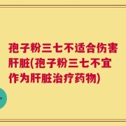 孢子粉三七不适合伤害肝脏(孢子粉三七不宜作为肝脏治疗药物)