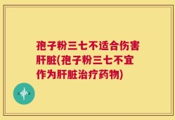 孢子粉三七不适合伤害肝脏(孢子粉三七不宜作为肝脏治疗药物)