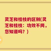 灵芝和桂枝的区别(灵芝和桂枝：功效不同，您知道吗？)
