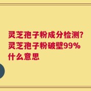 灵芝孢子粉成分检测？灵芝孢子粉破壁99%什么意思