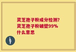 灵芝孢子粉成分检测？灵芝孢子粉破壁99%什么意思