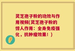 灵芝孢子粉的功效与作用视频(灵芝孢子粉的惊人作用：全身免疫强化，抗肿瘤效果！)