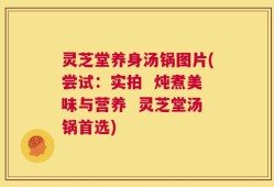 灵芝堂养身汤锅图片(尝试：实拍  炖煮美味与营养  灵芝堂汤锅首选)