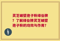 灵芝破壁孢子粉绿谷牌？了解绿谷牌灵芝破壁孢子粉的功效与作用？