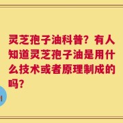 灵芝孢子油科普？有人知道灵芝孢子油是用什么技术或者原理制成的吗？