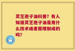 灵芝孢子油科普？有人知道灵芝孢子油是用什么技术或者原理制成的吗？