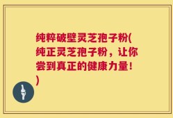 纯粹破壁灵芝孢子粉(纯正灵芝孢子粉，让你尝到真正的健康力量！)