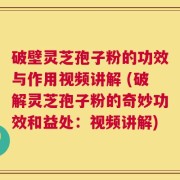 破壁灵芝孢子粉的功效与作用视频讲解 (破解灵芝孢子粉的奇妙功效和益处：视频讲解)