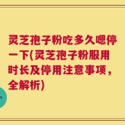 灵芝孢子粉吃多久嗯停一下(灵芝孢子粉服用时长及停用注意事项，全解析)