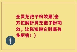 全灵芝孢子粉效果(全方位解析灵芝孢子粉功效，让你知道它到底有多厉害！)