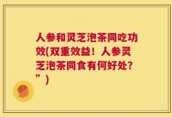 人参和灵芝泡茶同吃功效(双重效益！人参灵芝泡茶同食有何好处？”)