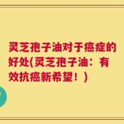 灵芝孢子油对于癌症的好处(灵芝孢子油：有效抗癌新希望！)