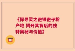 《探寻灵之孢铁孢子粉产地 揭开其背后的独特奥秘与价值》