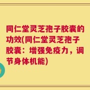 同仁堂灵芝孢子胶囊的功效(同仁堂灵芝孢子胶囊：增强免疫力，调节身体机能)