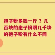 孢子粉多钱一斤 ？几百块的孢子粉跟几千块的孢子粉有什么不同