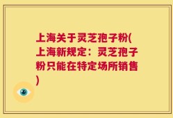 上海关于灵芝孢子粉(上海新规定：灵芝孢子粉只能在特定场所销售)