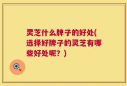 灵芝什么牌子的好处(选择好牌子的灵芝有哪些好处呢？)
