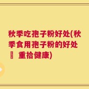 秋季吃孢子粉好处(秋季食用孢子粉的好处 – 重拾健康)