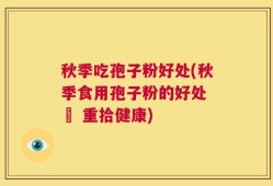 秋季吃孢子粉好处(秋季食用孢子粉的好处 – 重拾健康)