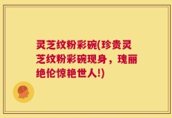灵芝纹粉彩碗(珍贵灵芝纹粉彩碗现身，瑰丽绝伦惊艳世人!)