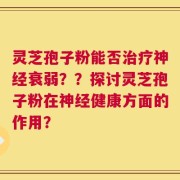 灵芝孢子粉能否治疗神经衰弱？？探讨灵芝孢子粉在神经健康方面的作用？